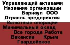 Управляющий активами › Название организации ­ MD-Trade-Барнаул, ООО › Отрасль предприятия ­ Валютные операции › Минимальный оклад ­ 50 000 - Все города Работа » Вакансии   . Крым,Гвардейское